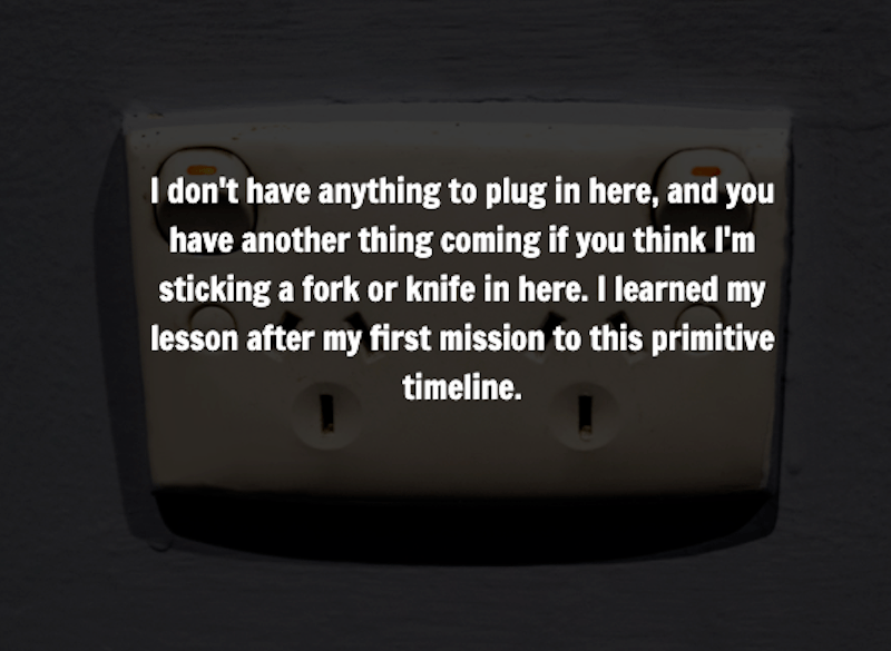 Image of an electrical outlet that reads, "I don't have anything to plug in here, and you have another thing coming if you think I'm sticking a fork or knife in here. I learned my lession after my firest mission to this primitive timeline."
